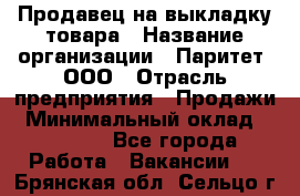 Продавец на выкладку товара › Название организации ­ Паритет, ООО › Отрасль предприятия ­ Продажи › Минимальный оклад ­ 18 000 - Все города Работа » Вакансии   . Брянская обл.,Сельцо г.